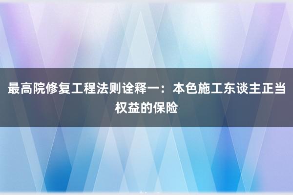 最高院修复工程法则诠释一：本色施工东谈主正当权益的保险