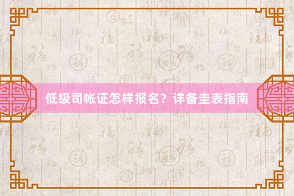 低级司帐证怎样报名？详备圭表指南
