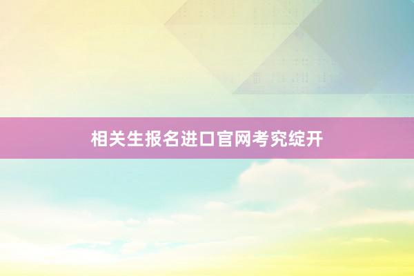 相关生报名进口官网考究绽开