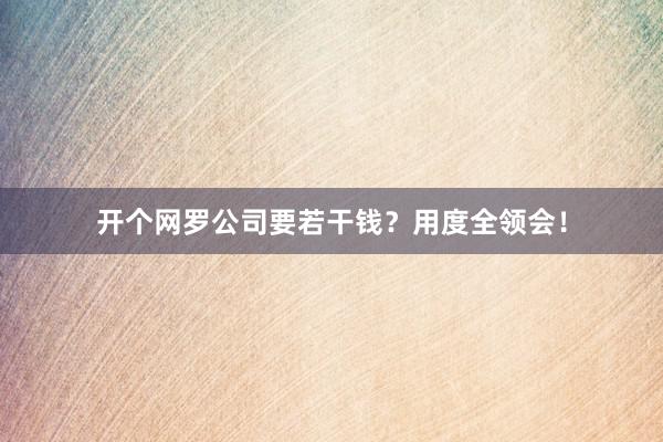 开个网罗公司要若干钱？用度全领会！