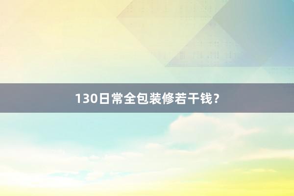 130日常全包装修若干钱？